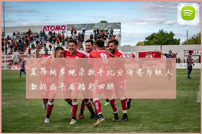 莱昂纳多绝杀扳平比分海港与铁人激战成平局精彩回顾