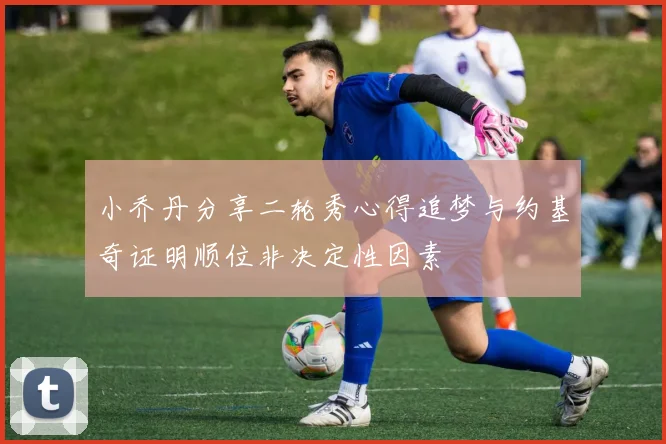 小乔丹分享二轮秀心得追梦与约基奇证明顺位非决定性因素