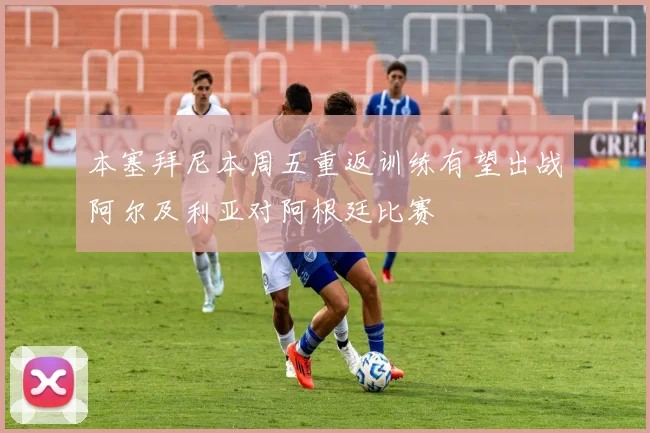 本塞拜尼本周五重返训练有望出战阿尔及利亚对阿根廷比赛
