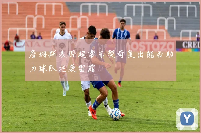 詹姆斯表现超常东契奇复出能否助力球队逆袭雷霆