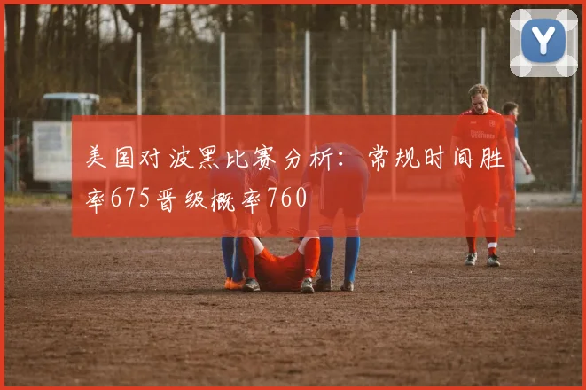 美国对波黑比赛分析：常规时间胜率675晋级概率760