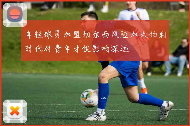 年轻球员加盟切尔西风险加大伯利时代对青年才俊影响深远