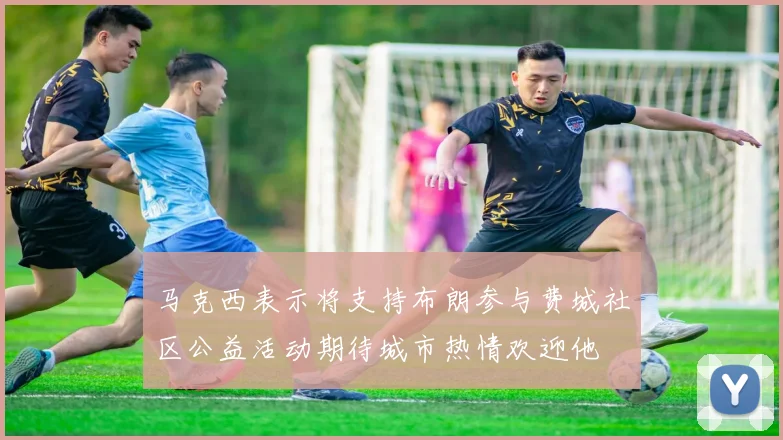 马克西表示将支持布朗参与费城社区公益活动期待城市热情欢迎他