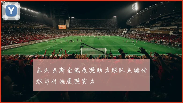 菲利克斯全能表现助力球队关键传球与对抗展现实力