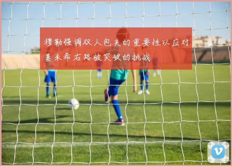 穆勒强调双人包夹的重要性以应对基米希右路被突破的挑战