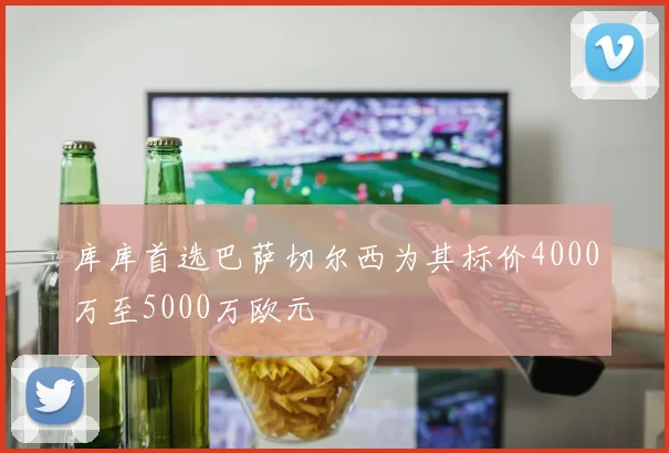 库库首选巴萨切尔西为其标价4000万至5000万欧元