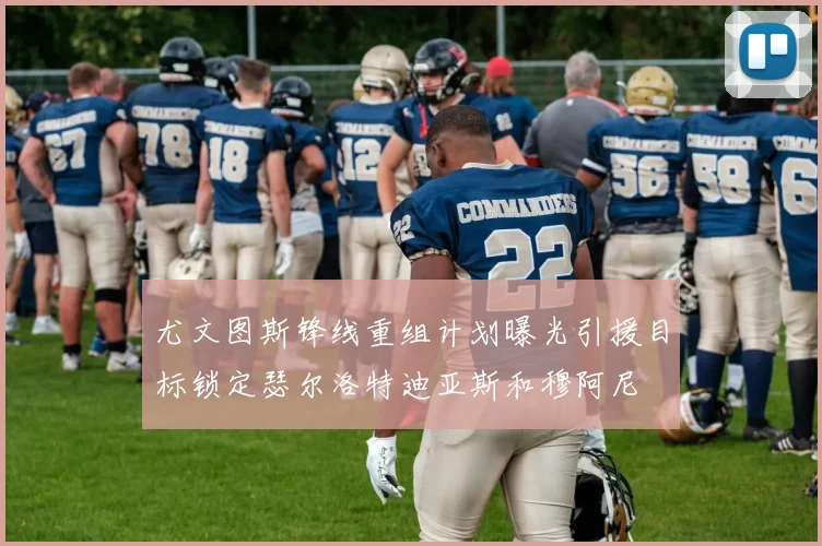 尤文图斯锋线重组计划曝光引援目标锁定瑟尔洛特迪亚斯和穆阿尼