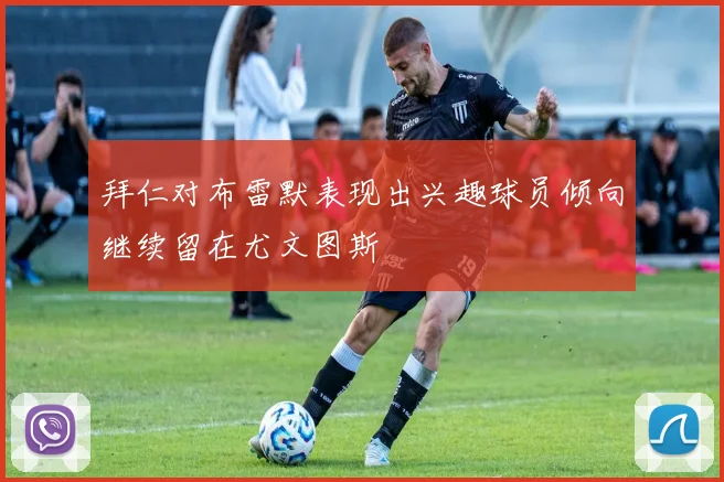 拜仁对布雷默表现出兴趣球员倾向继续留在尤文图斯