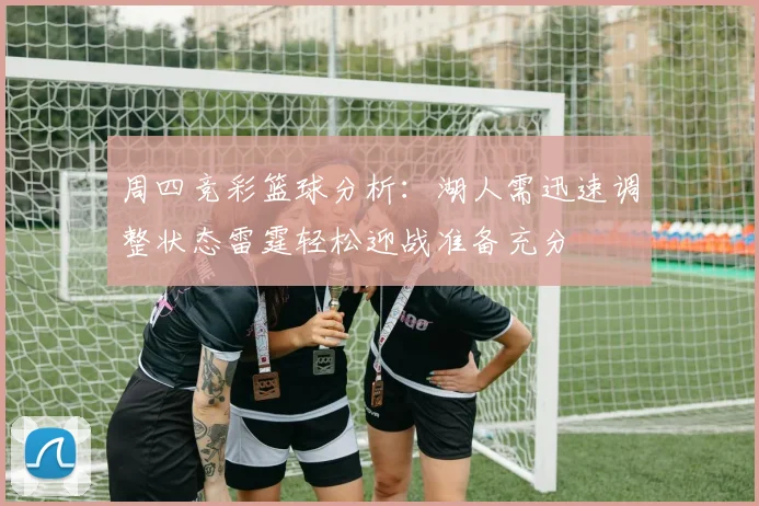 周四竞彩篮球分析：湖人需迅速调整状态雷霆轻松迎战准备充分