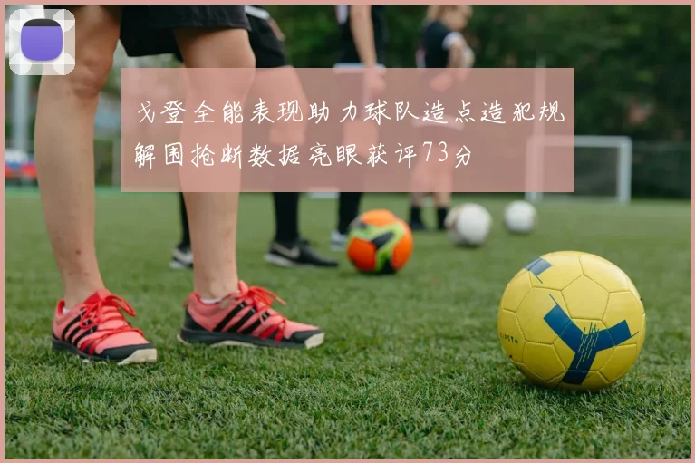 戈登全能表现助力球队造点造犯规解围抢断数据亮眼获评73分