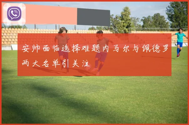 安帅面临选择难题内马尔与佩德罗两大名单引关注
