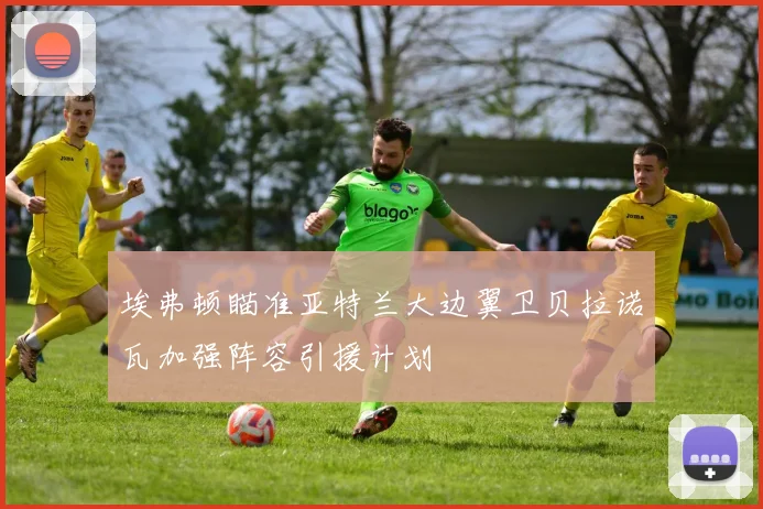 埃弗顿瞄准亚特兰大边翼卫贝拉诺瓦加强阵容引援计划