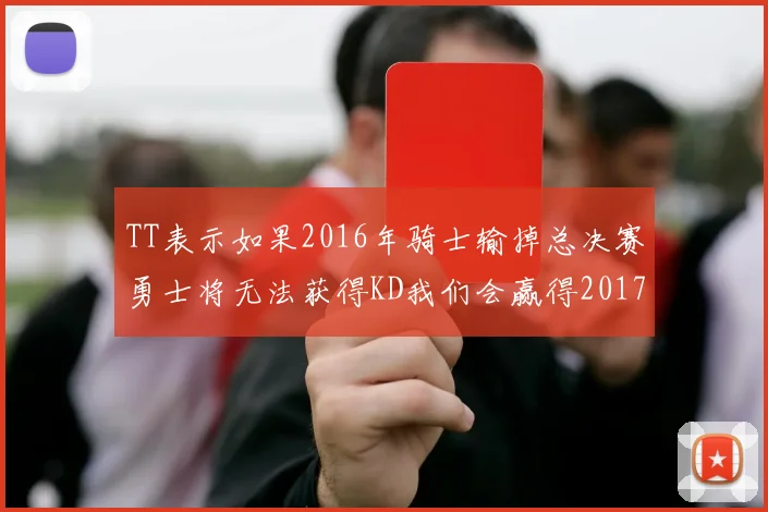 TT表示如果2016年骑士输掉总决赛勇士将无法获得KD我们会赢得2017和2018年总冠军