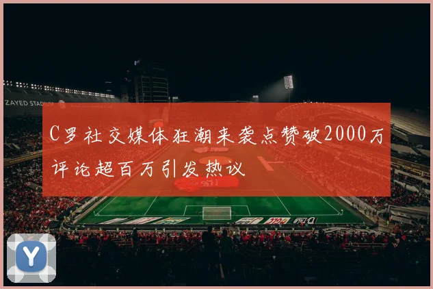 C罗社交媒体狂潮来袭点赞破2000万评论超百万引发热议