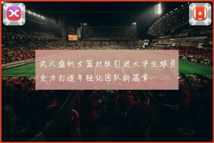 武汉盛帆女篮积极引进大学生球员全力打造年轻化团队新篇章