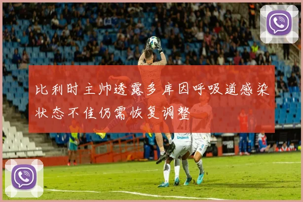 比利时主帅透露多库因呼吸道感染状态不佳仍需恢复调整