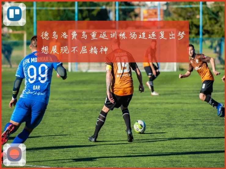 德乌洛费乌重返训练场追逐复出梦想展现不屈精神