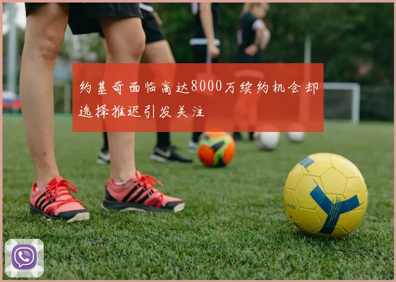 约基奇面临高达8000万续约机会却选择推迟引发关注