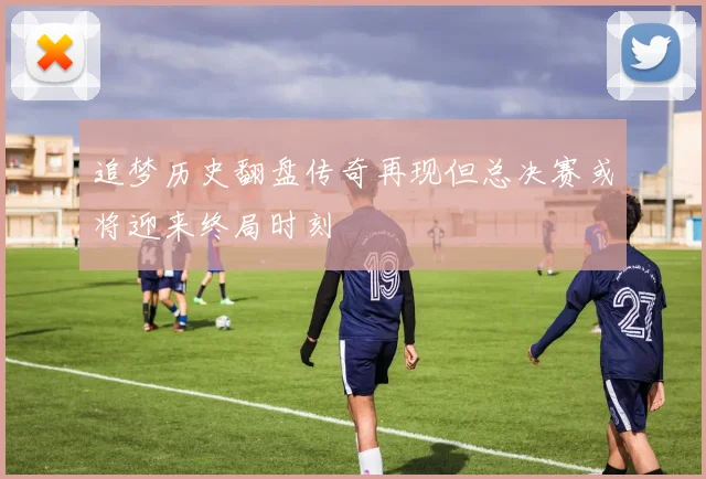 追梦历史翻盘传奇再现但总决赛或将迎来终局时刻